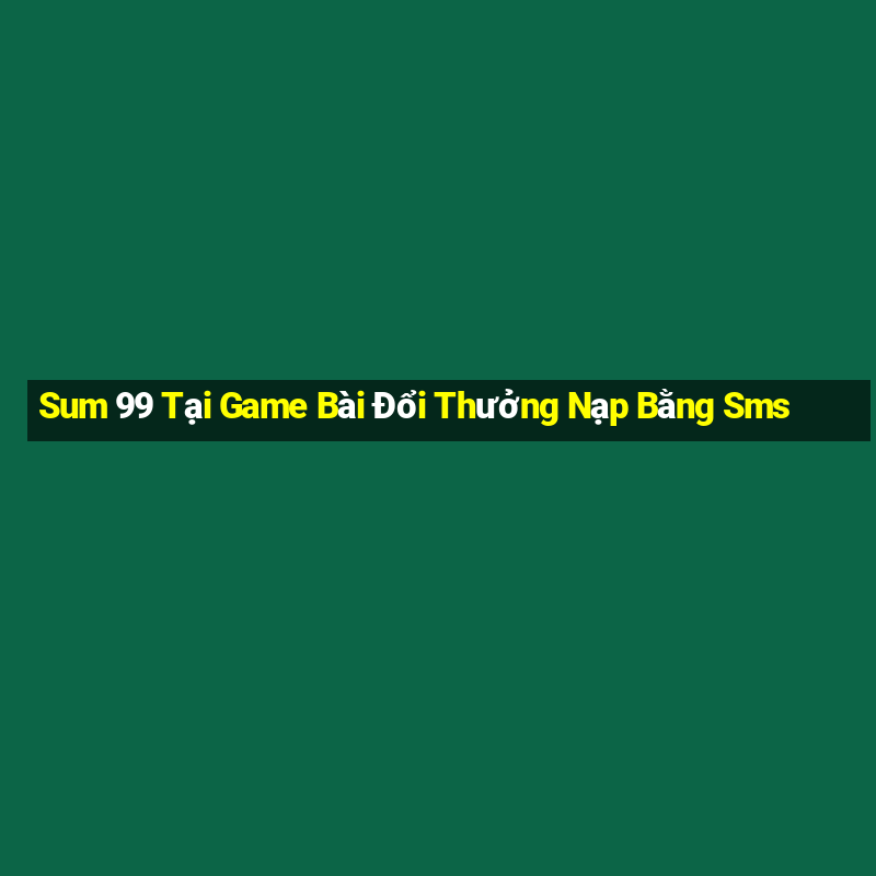 Sum 99 Tại Game Bài Đổi Thưởng Nạp Bằng Sms