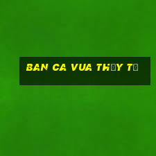 ban ca vua thủy tề