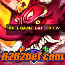 Chơi game bài đầu lớn