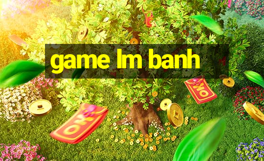 game lm banh