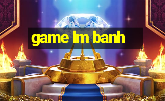 game lm banh