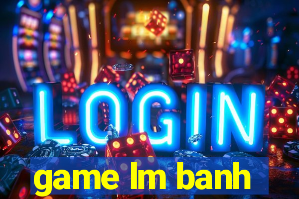 game lm banh