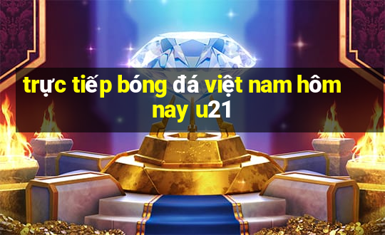 trực tiếp bóng đá việt nam hôm nay u21