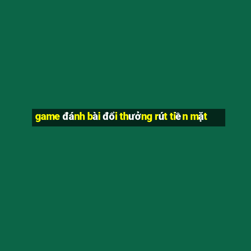 game đánh bài đổi thưởng rút tiền mặt