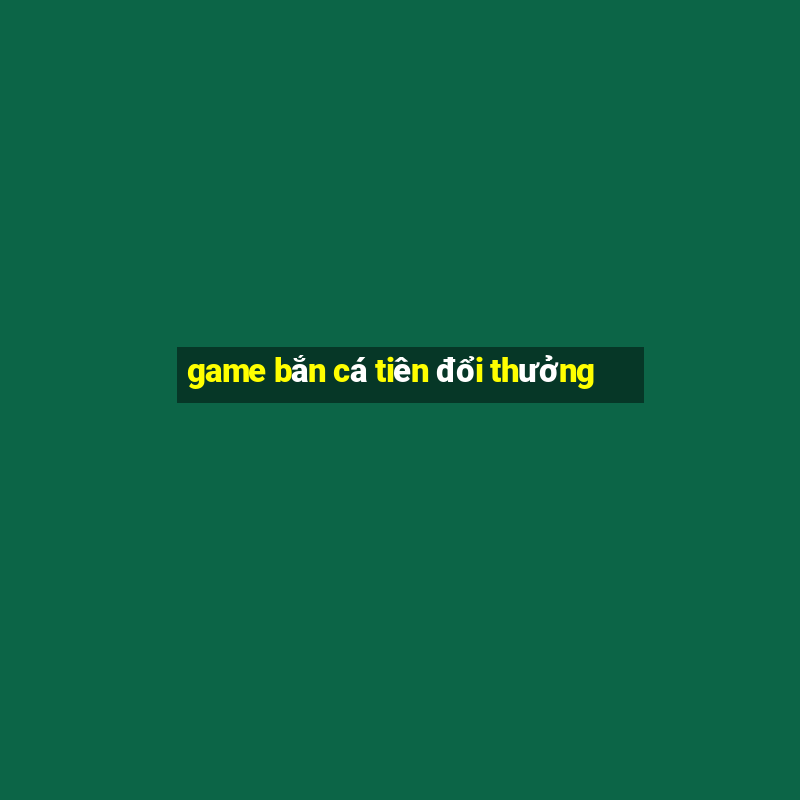 game bắn cá tiên đổi thưởng