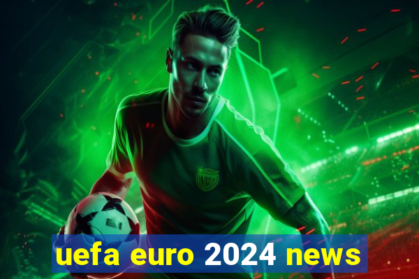 uefa euro 2024 news