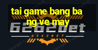 tai game bang bang ve may