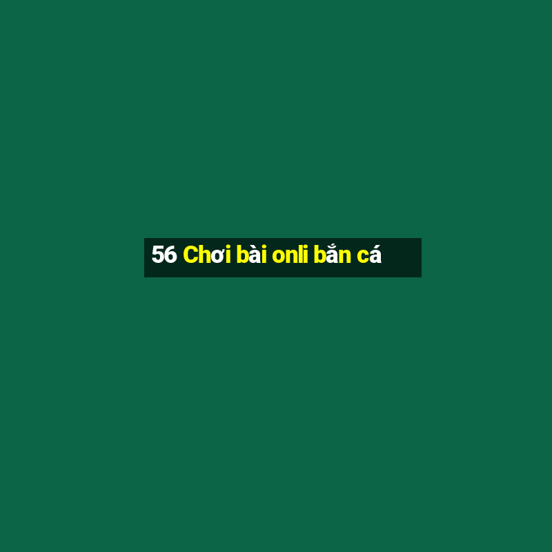 56 Chơi bài onli bắn cá