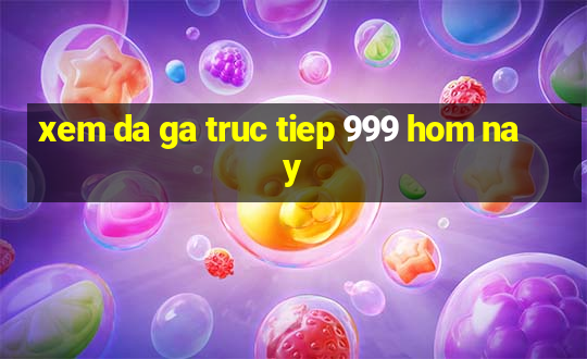 xem da ga truc tiep 999 hom nay