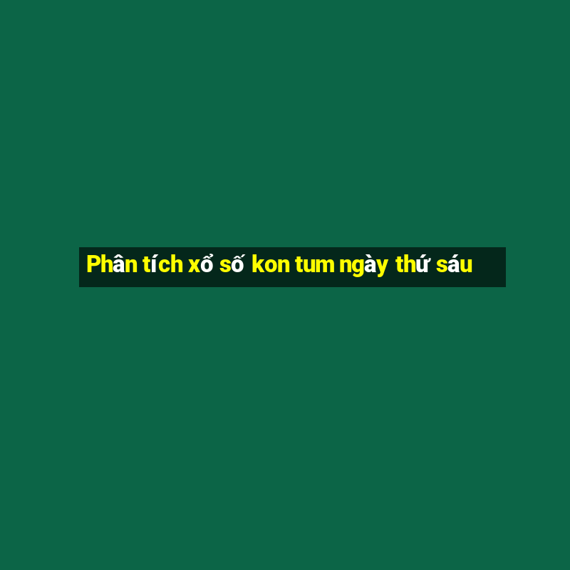 Phân tích xổ số kon tum ngày thứ sáu