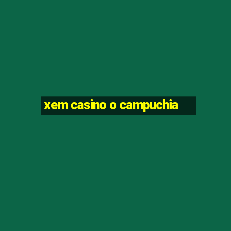 xem casino o campuchia