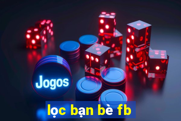 lọc bạn bè fb