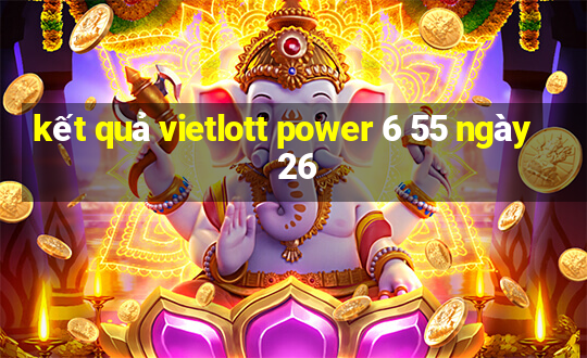 kết quả vietlott power 6 55 ngày 26