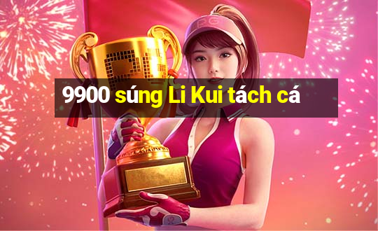 9900 súng Li Kui tách cá