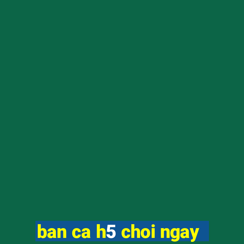 ban ca h5 choi ngay