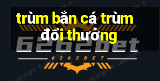 trùm bắn cá trùm đổi thưởng