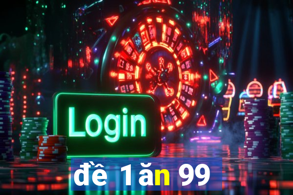 đề 1 ăn 99