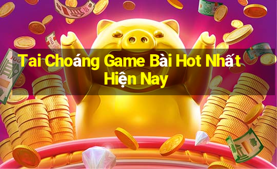 Tai Choáng Game Bài Hot Nhất Hiện Nay