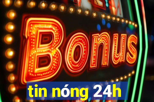 tin nóng 24h