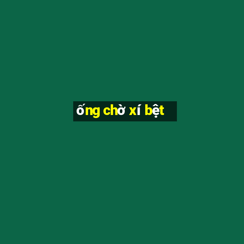 ống chờ xí bệt