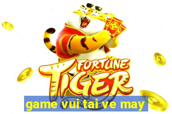 game vui tai ve may