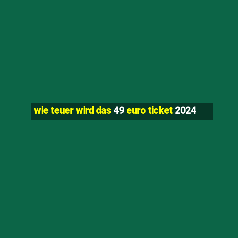 wie teuer wird das 49 euro ticket 2024