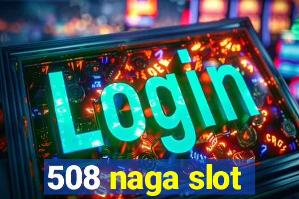 508 naga slot