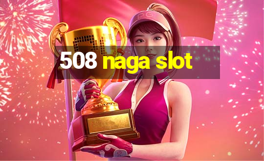 508 naga slot