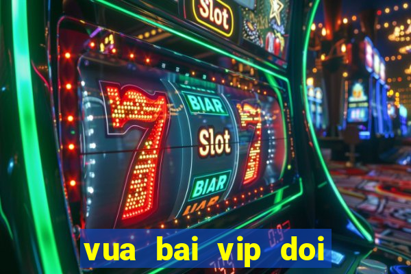 vua bai vip doi thuong that