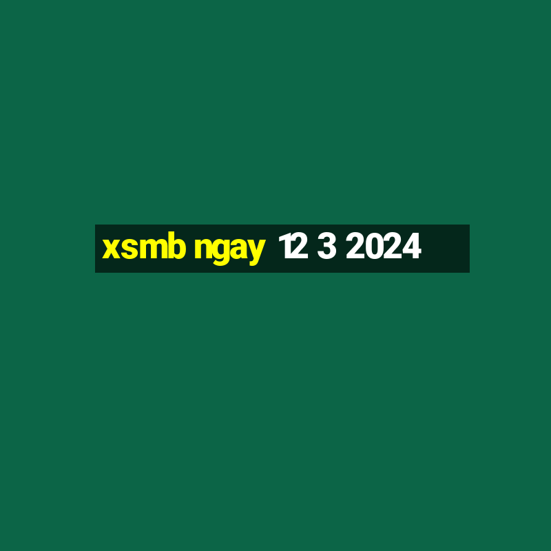 xsmb ngay 12 3 2024