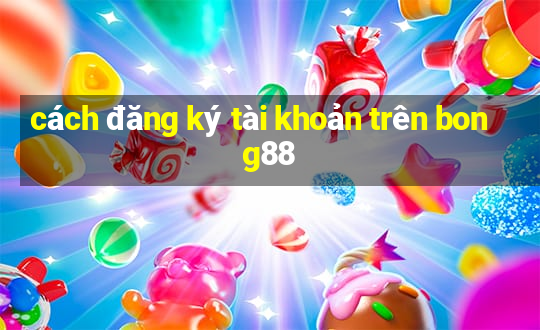 cách đăng ký tài khoản trên bong88