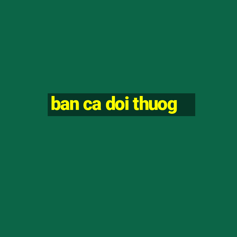 ban ca doi thuog