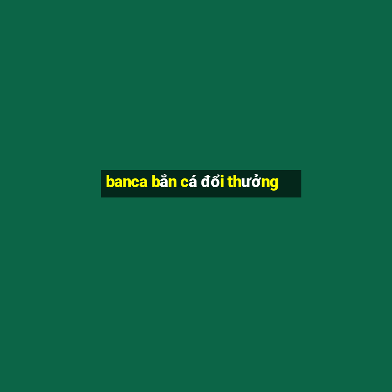 banca bắn cá đổi thưởng