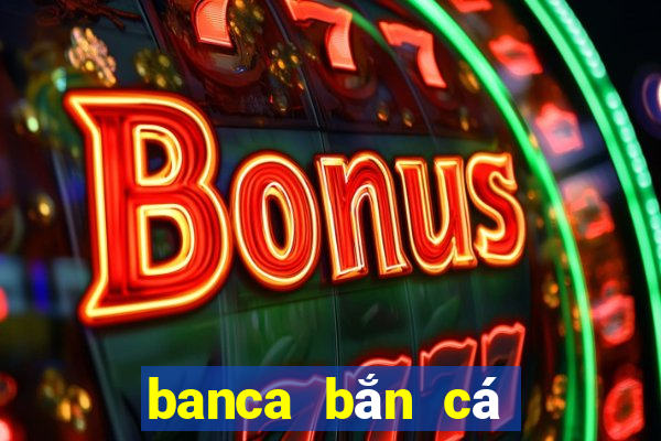 banca bắn cá đổi thưởng