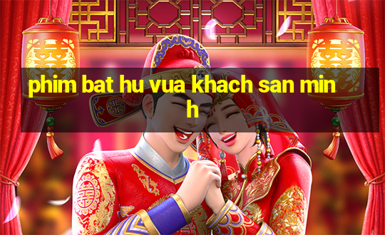 phim bat hu vua khach san minh