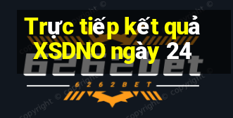 Trực tiếp kết quả XSDNO ngày 24