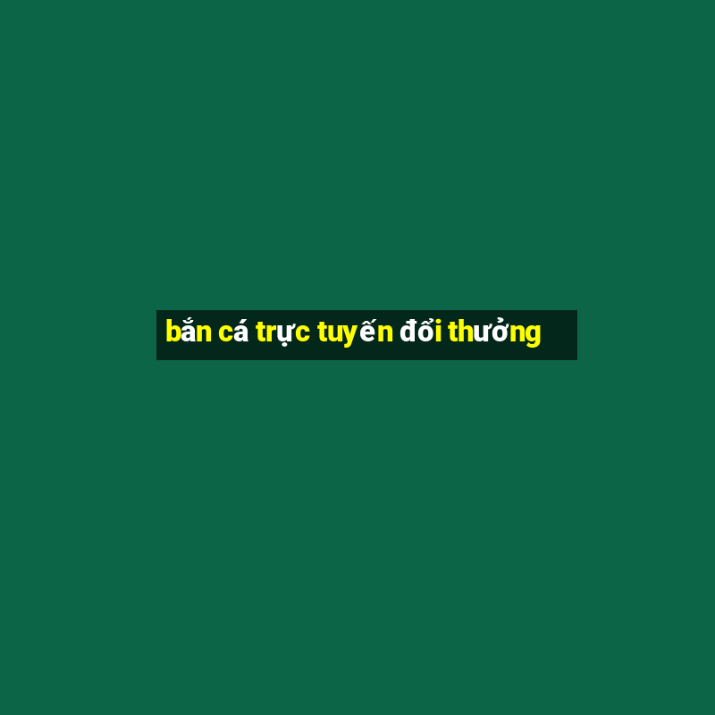 bắn cá trực tuyến đổi thưởng