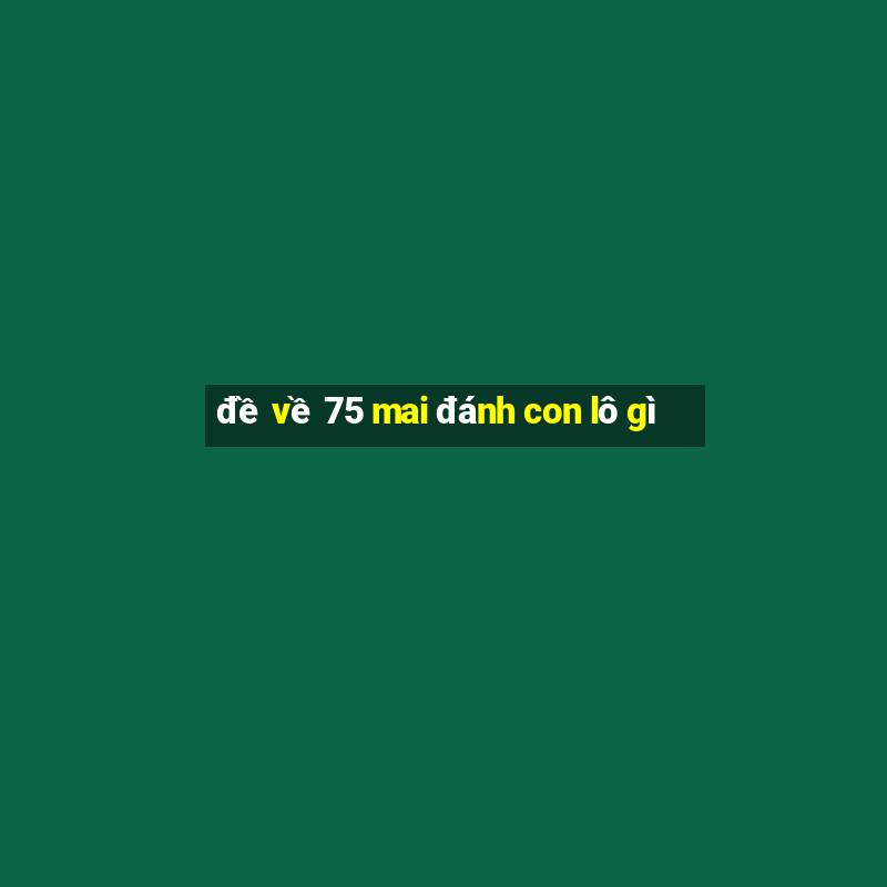 đề về 75 mai đánh con lô gì