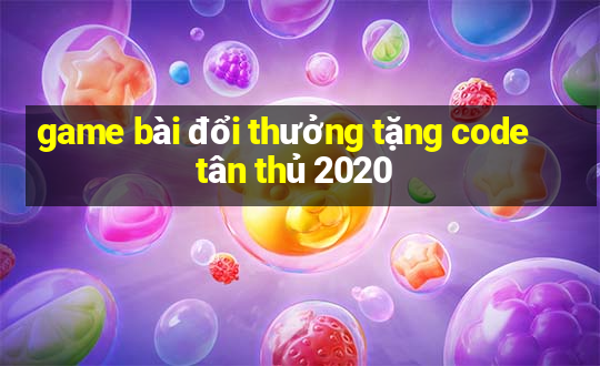 game bài đổi thưởng tặng code tân thủ 2020