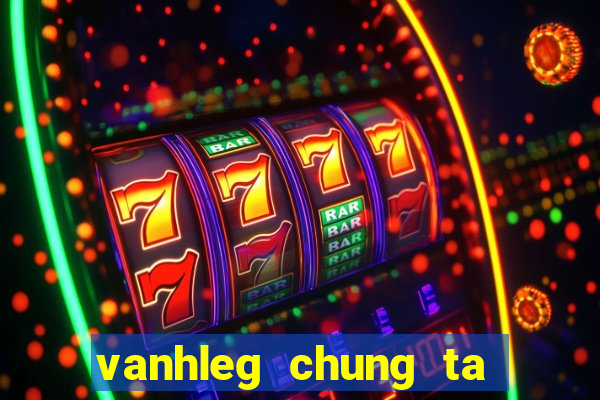 vanhleg chung ta la anh em tot