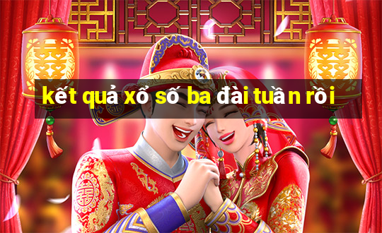 kết quả xổ số ba đài tuần rồi