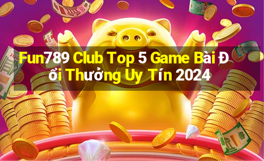 Fun789 Club Top 5 Game Bài Đổi Thưởng Uy Tín 2024