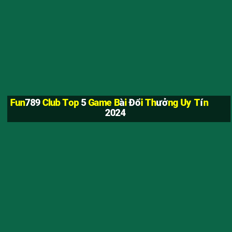 Fun789 Club Top 5 Game Bài Đổi Thưởng Uy Tín 2024