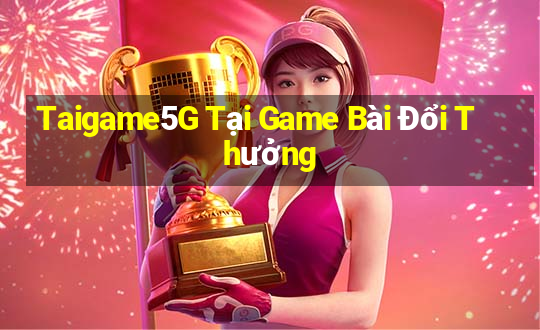 Taigame5G Tại Game Bài Đổi Thưởng