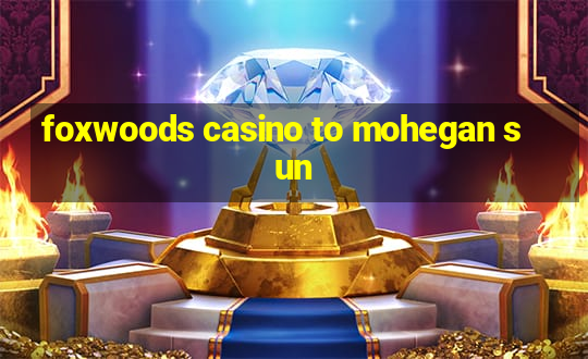 foxwoods casino to mohegan sun