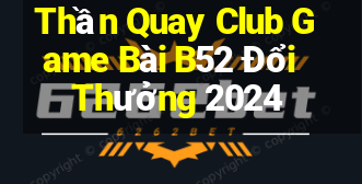 Thần Quay Club Game Bài B52 Đổi Thưởng 2024