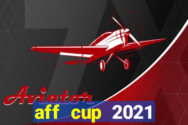 aff cup 2021 trực tiếp