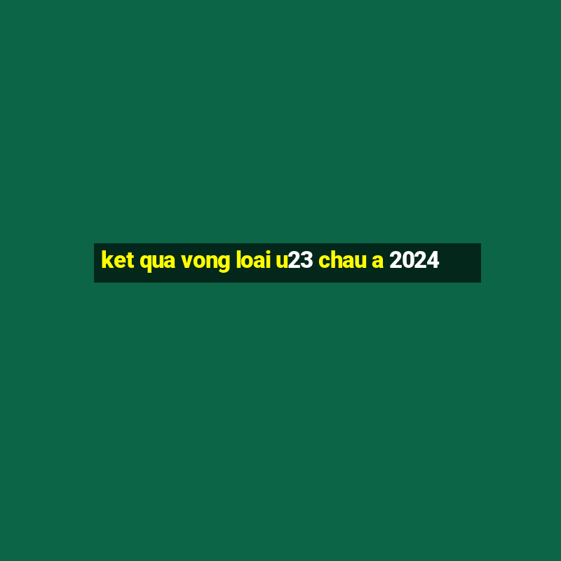 ket qua vong loai u23 chau a 2024