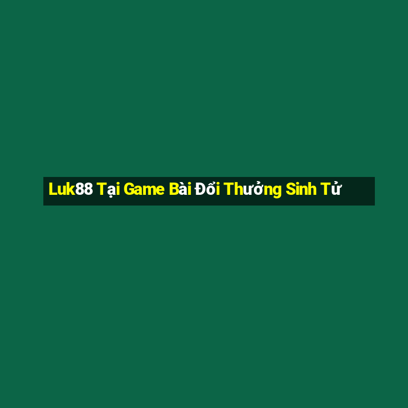 Luk88 Tại Game Bài Đổi Thưởng Sinh Tử