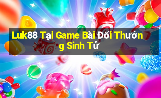 Luk88 Tại Game Bài Đổi Thưởng Sinh Tử